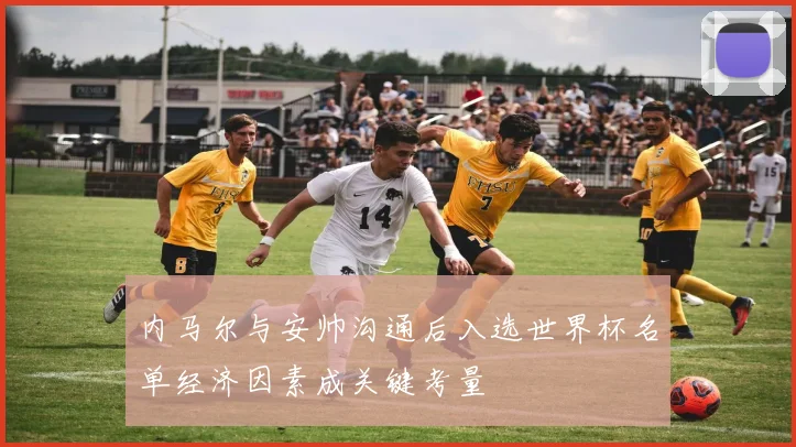 内马尔与安帅沟通后入选世界杯名单经济因素成关键考量
