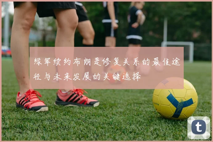 绿军续约布朗是修复关系的最佳途径与未来发展的关键选择