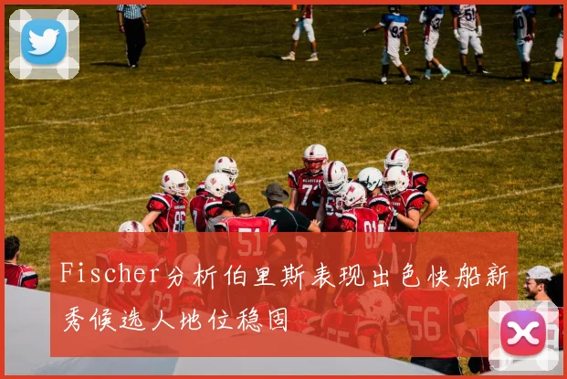 Fischer分析伯里斯表现出色快船新秀候选人地位稳固