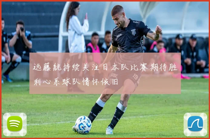 远藤航持续关注日本队比赛期待胜利心系球队情怀依旧