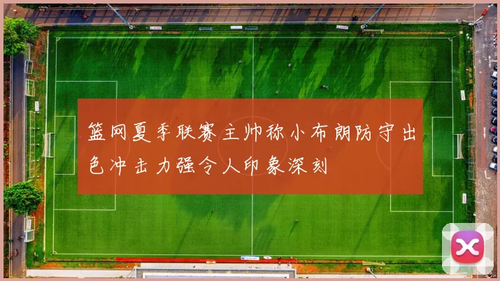 篮网夏季联赛主帅称小布朗防守出色冲击力强令人印象深刻