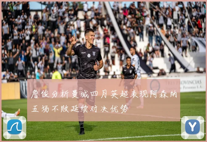 詹俊分析曼城四月英超表现阿森纳五场不败延续对决优势