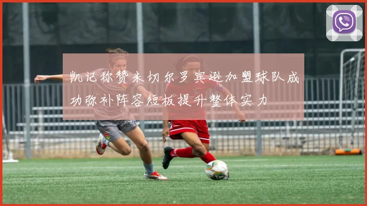 凯记称赞米切尔罗宾逊加盟球队成功弥补阵容短板提升整体实力