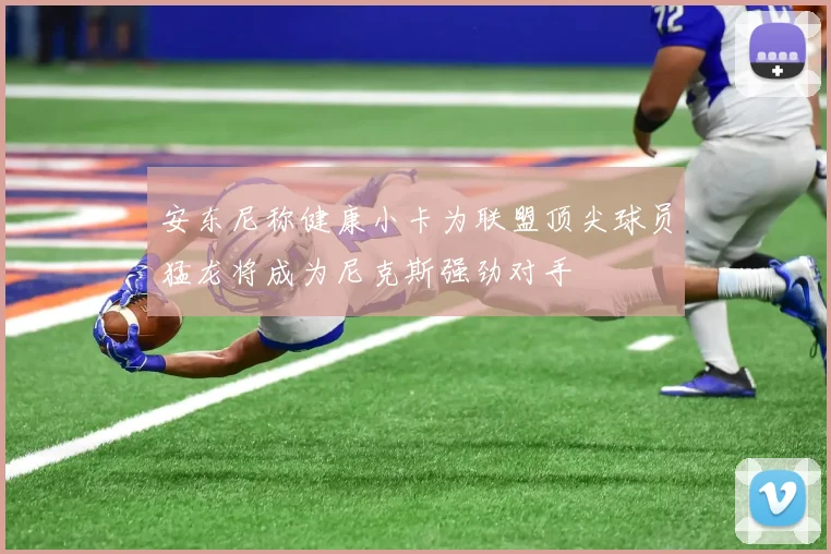 安东尼称健康小卡为联盟顶尖球员猛龙将成为尼克斯强劲对手