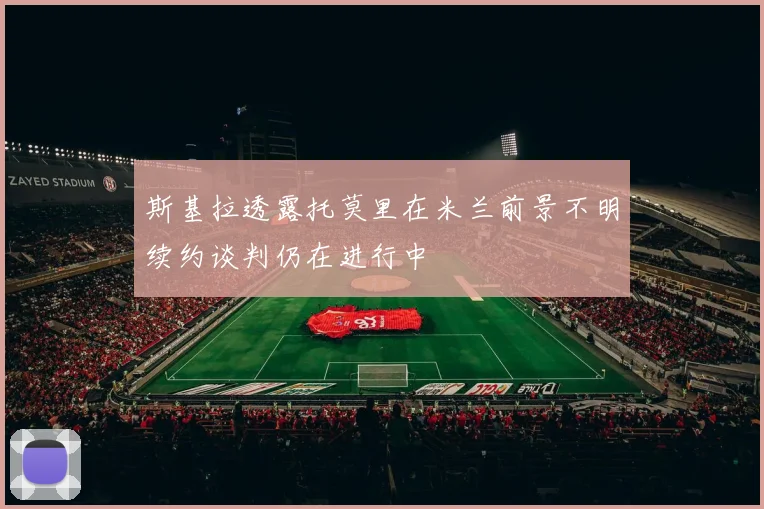 斯基拉透露托莫里在米兰前景不明续约谈判仍在进行中