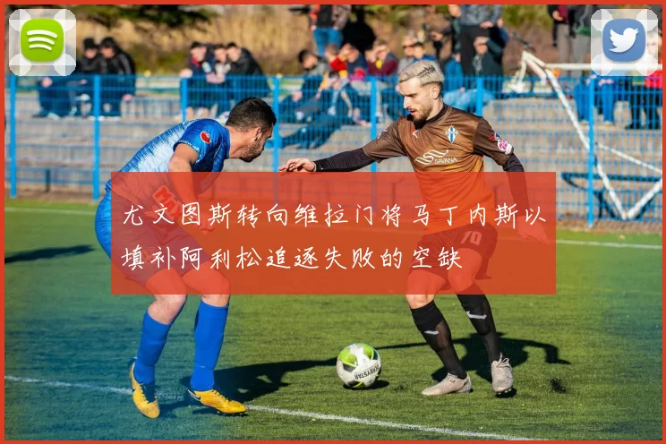 尤文图斯转向维拉门将马丁内斯以填补阿利松追逐失败的空缺