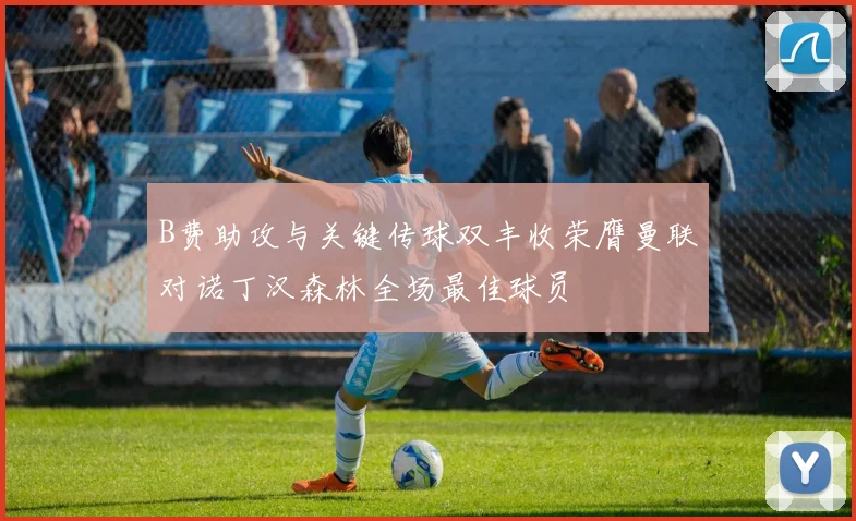 B费助攻与关键传球双丰收荣膺曼联对诺丁汉森林全场最佳球员