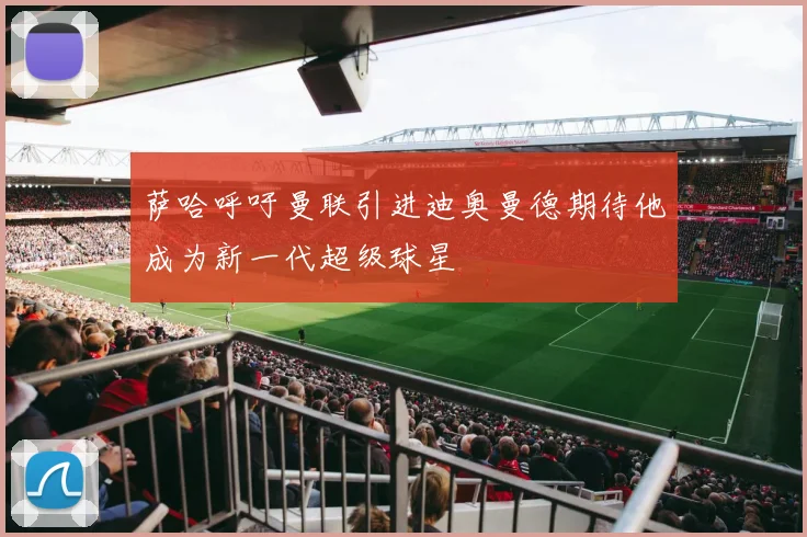 萨哈呼吁曼联引进迪奥曼德期待他成为新一代超级球星