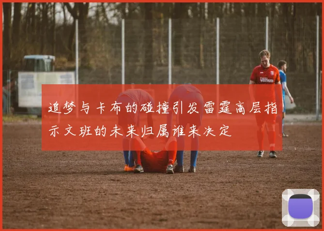追梦与卡布的碰撞引发雷霆高层指示文班的未来归属谁来决定