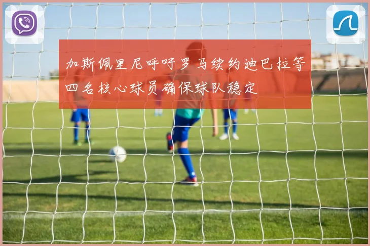 加斯佩里尼呼吁罗马续约迪巴拉等四名核心球员确保球队稳定