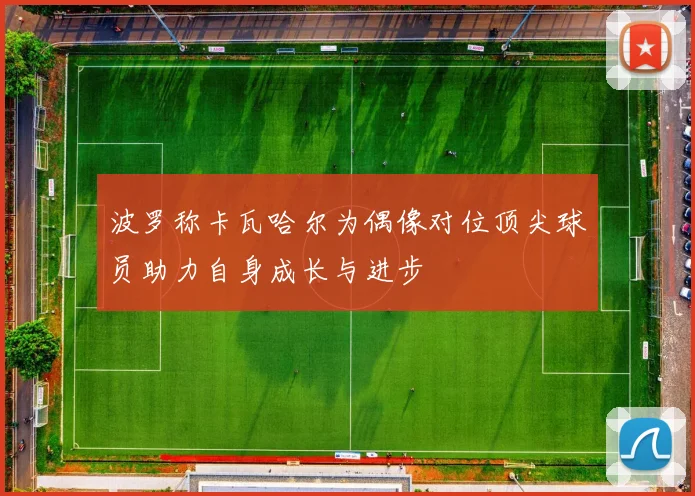 波罗称卡瓦哈尔为偶像对位顶尖球员助力自身成长与进步