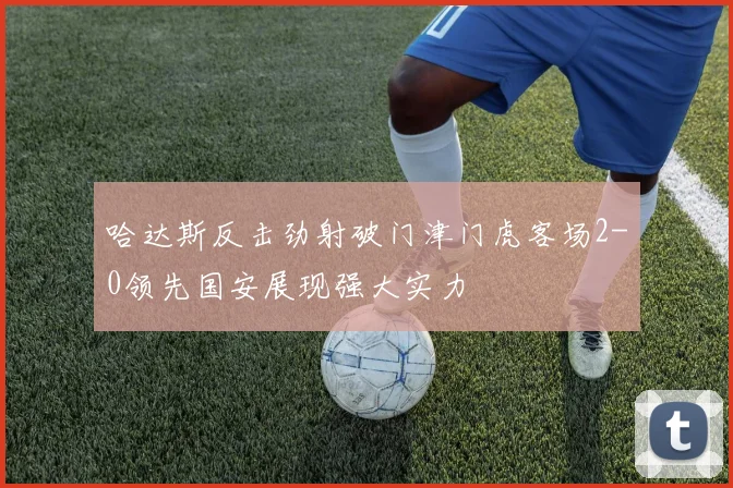哈达斯反击劲射破门津门虎客场2-0领先国安展现强大实力