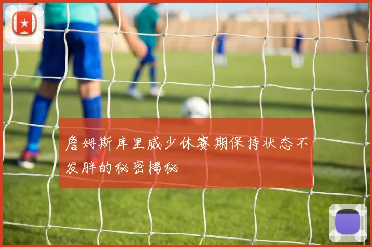 詹姆斯库里威少休赛期保持状态不发胖的秘密揭秘