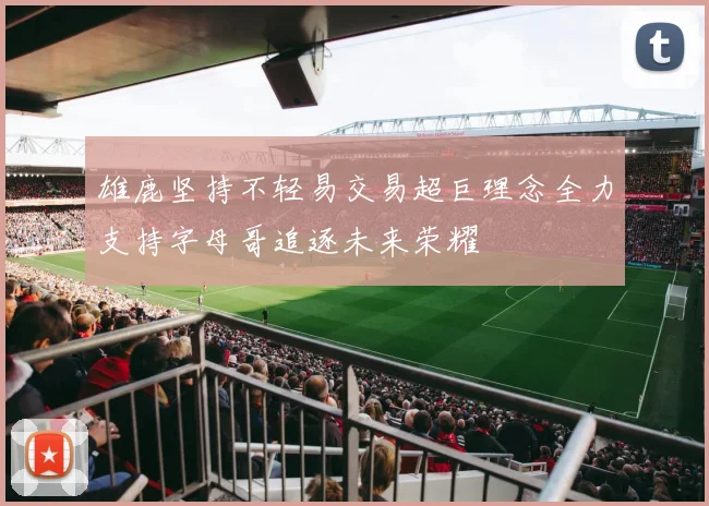 雄鹿坚持不轻易交易超巨理念全力支持字母哥追逐未来荣耀