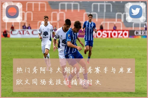 热门秀阿卡夫期待新秀赛季与库里欧文同场竞技的精彩对决