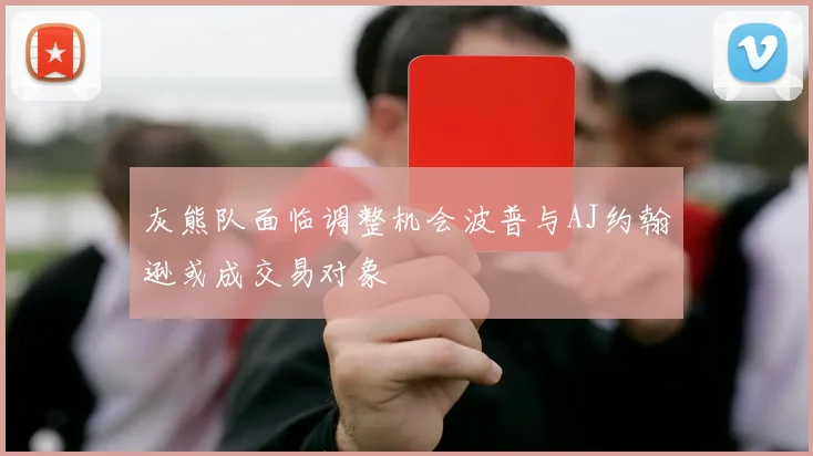 灰熊队面临调整机会波普与AJ约翰逊或成交易对象