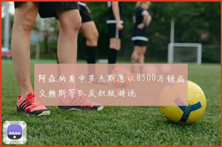 阿森纳看中罗杰斯愿以8500万镑成交赖斯等队友积极游说