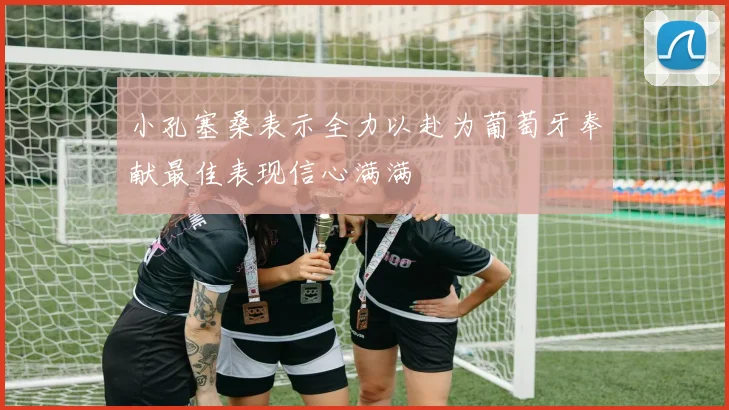 小孔塞桑表示全力以赴为葡萄牙奉献最佳表现信心满满