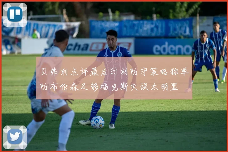 贝弗利点评最后时刻防守策略称单防布伦森足够福克斯失误太明显