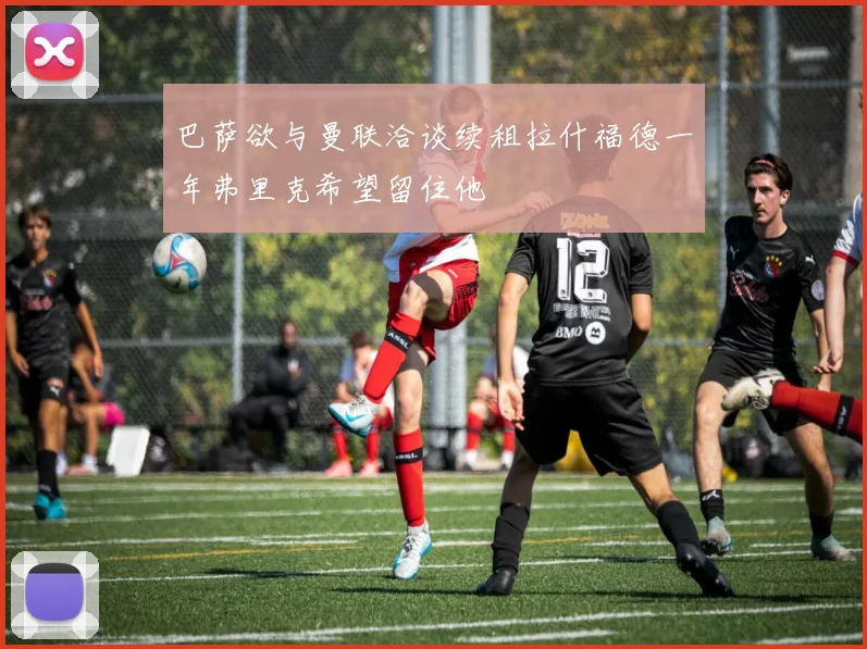 巴萨欲与曼联洽谈续租拉什福德一年弗里克希望留住他