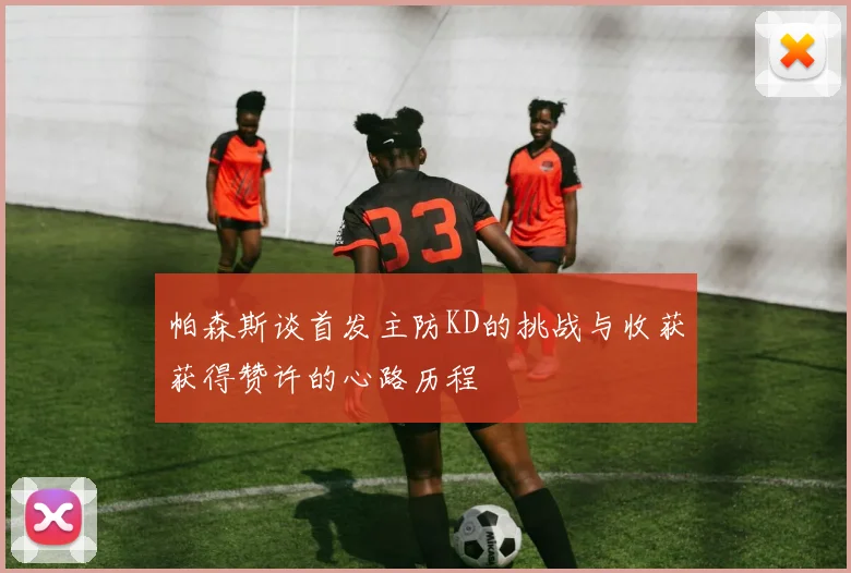 帕森斯谈首发主防KD的挑战与收获获得赞许的心路历程