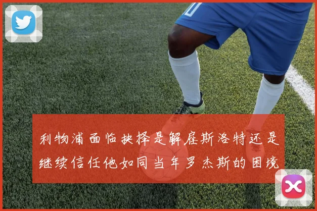 利物浦面临抉择是解雇斯洛特还是继续信任他如同当年罗杰斯的困境